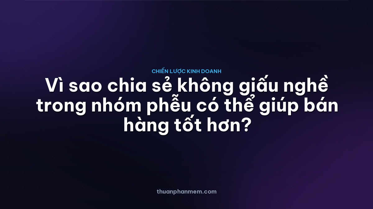 Vì sao chia sẻ không giấu nghề trong nhóm phễu có thể giúp bán hàng tốt hơn?